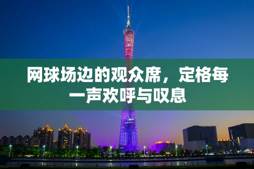 网球场边的观众席，定格每一声欢呼与叹息
