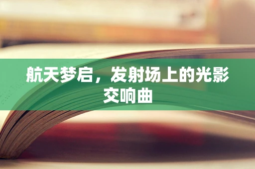 航天梦启，发射场上的光影交响曲