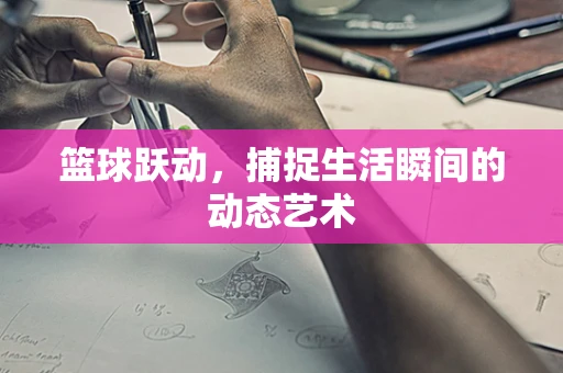 篮球跃动，捕捉生活瞬间的动态艺术