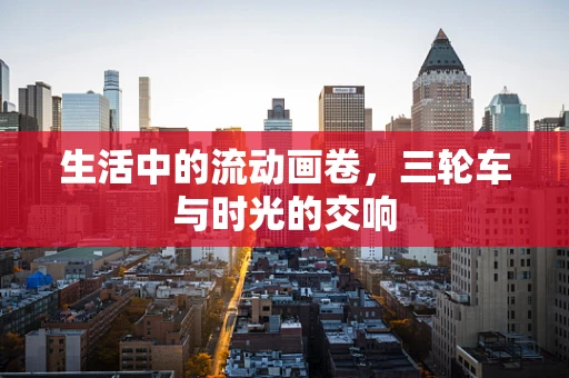 生活中的流动画卷，三轮车与时光的交响