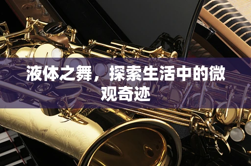 液体之舞，探索生活中的微观奇迹