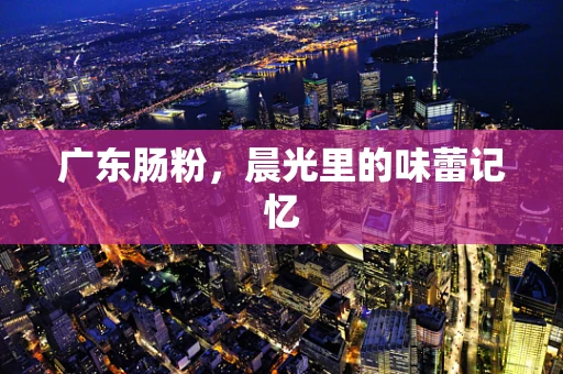 广东肠粉，晨光里的味蕾记忆