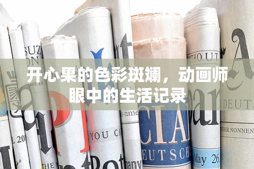 开心果的色彩斑斓，动画师眼中的生活记录