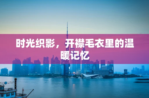 时光织影，开襟毛衣里的温暖记忆