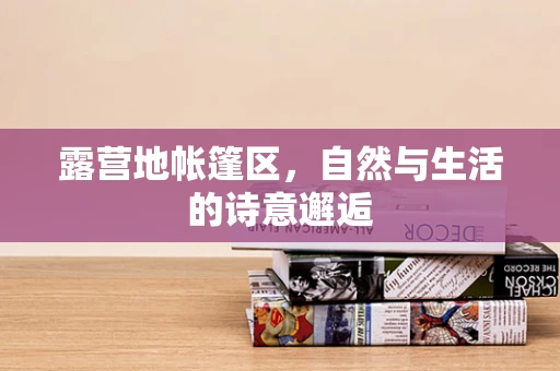 露营地帐篷区，自然与生活的诗意邂逅