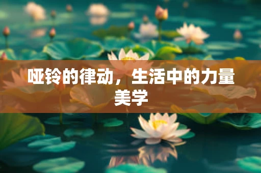 哑铃的律动，生活中的力量美学