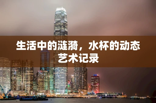 生活中的涟漪，水杯的动态艺术记录