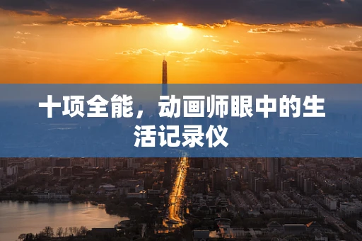 十项全能，动画师眼中的生活记录仪