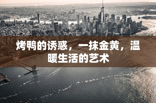 烤鸭的诱惑，一抹金黄，温暖生活的艺术