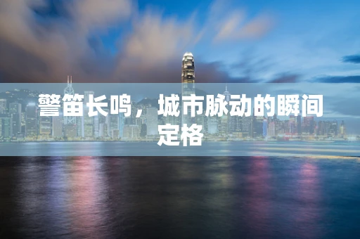 警笛长鸣，城市脉动的瞬间定格
