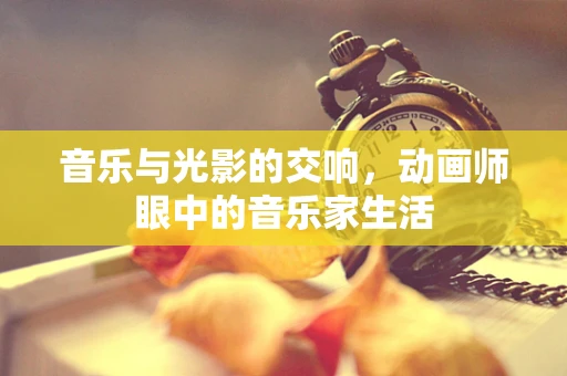 音乐与光影的交响，动画师眼中的音乐家生活