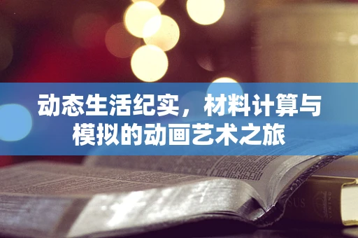 动态生活纪实，材料计算与模拟的动画艺术之旅