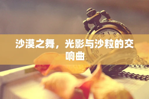 沙漠之舞，光影与沙粒的交响曲