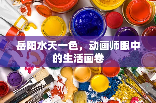 岳阳水天一色，动画师眼中的生活画卷