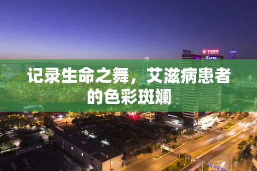 记录生命之舞，艾滋病患者的色彩斑斓