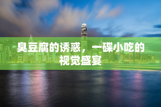 臭豆腐的诱惑，一碟小吃的视觉盛宴