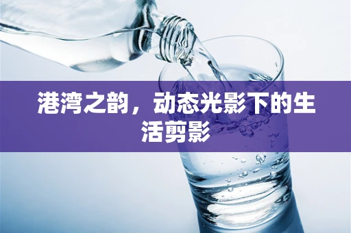 港湾之韵，动态光影下的生活剪影
