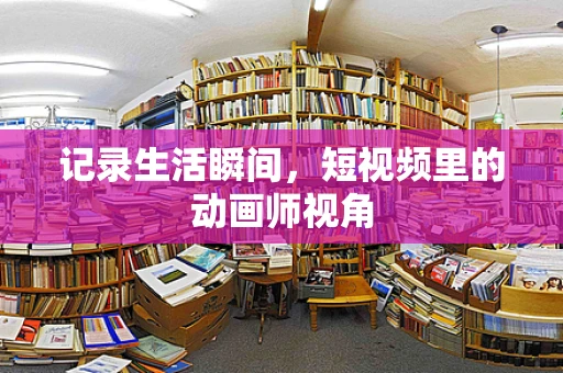 记录生活瞬间，短视频里的动画师视角