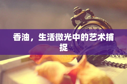 香油，生活微光中的艺术捕捉