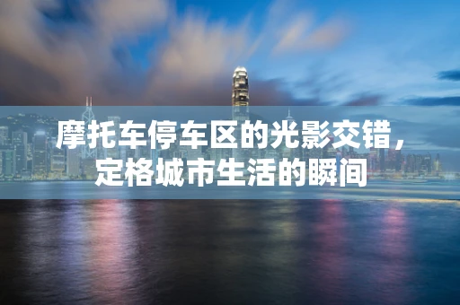 摩托车停车区的光影交错，定格城市生活的瞬间