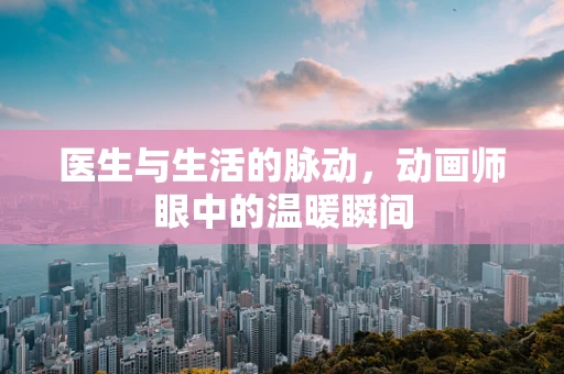 医生与生活的脉动，动画师眼中的温暖瞬间
