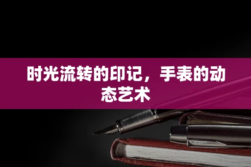 时光流转的印记，手表的动态艺术