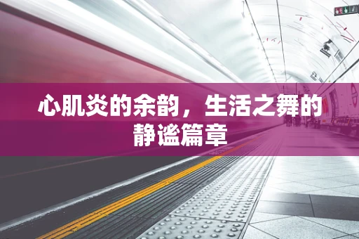 心肌炎的余韵，生活之舞的静谧篇章