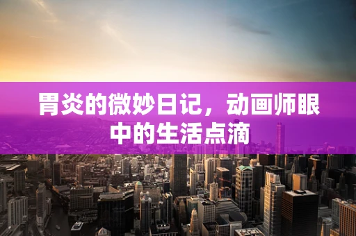 胃炎的微妙日记，动画师眼中的生活点滴