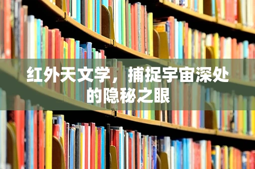 红外天文学，捕捉宇宙深处的隐秘之眼