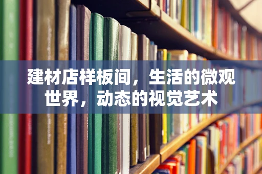 建材店样板间，生活的微观世界，动态的视觉艺术
