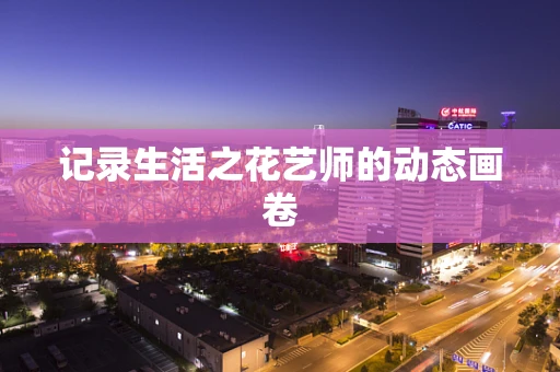 记录生活之花艺师的动态画卷