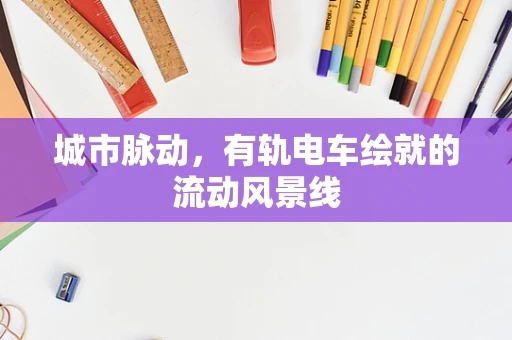 城市脉动，有轨电车绘就的流动风景线
