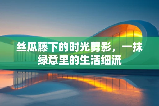 丝瓜藤下的时光剪影，一抹绿意里的生活细流