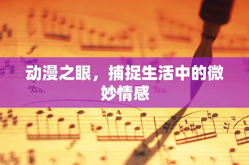 动漫之眼，捕捉生活中的微妙情感