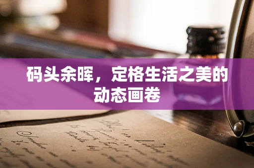 码头余晖，定格生活之美的动态画卷
