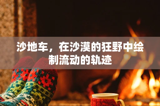 沙地车，在沙漠的狂野中绘制流动的轨迹