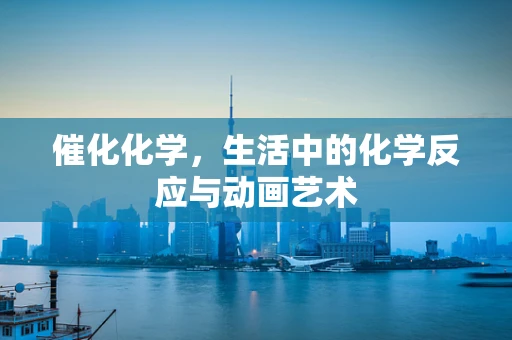 催化化学，生活中的化学反应与动画艺术