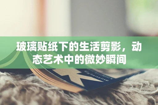 玻璃贴纸下的生活剪影，动态艺术中的微妙瞬间