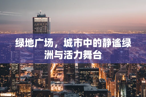 绿地广场，城市中的静谧绿洲与活力舞台