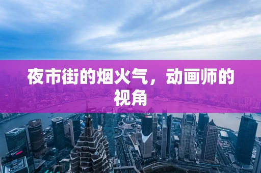 夜市街的烟火气，动画师的视角