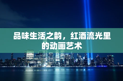 品味生活之韵，红酒流光里的动画艺术