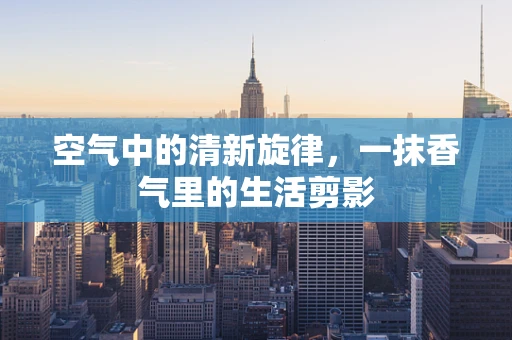 空气中的清新旋律，一抹香气里的生活剪影
