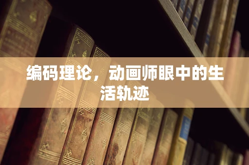 编码理论，动画师眼中的生活轨迹