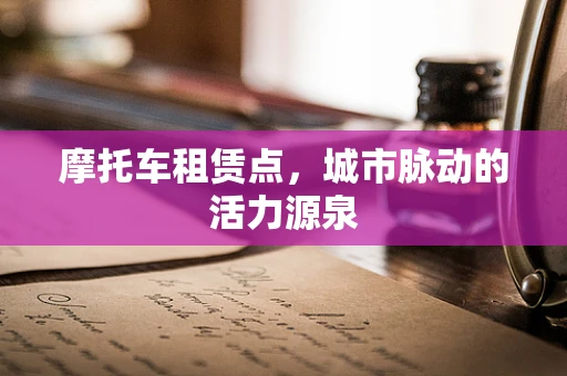 摩托车租赁点，城市脉动的活力源泉