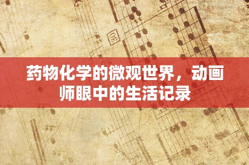 药物化学的微观世界，动画师眼中的生活记录