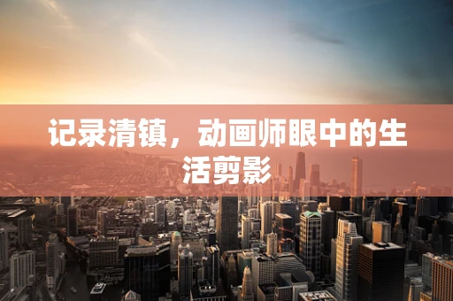 记录清镇，动画师眼中的生活剪影