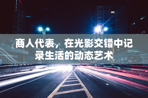 商人代表，在光影交错中记录生活的动态艺术