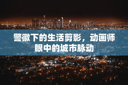 警徽下的生活剪影，动画师眼中的城市脉动