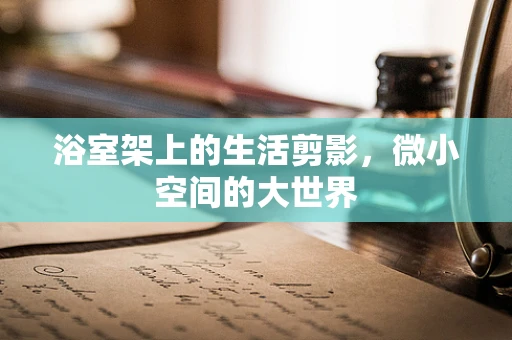 浴室架上的生活剪影，微小空间的大世界