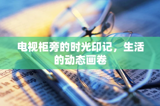 电视柜旁的时光印记，生活的动态画卷